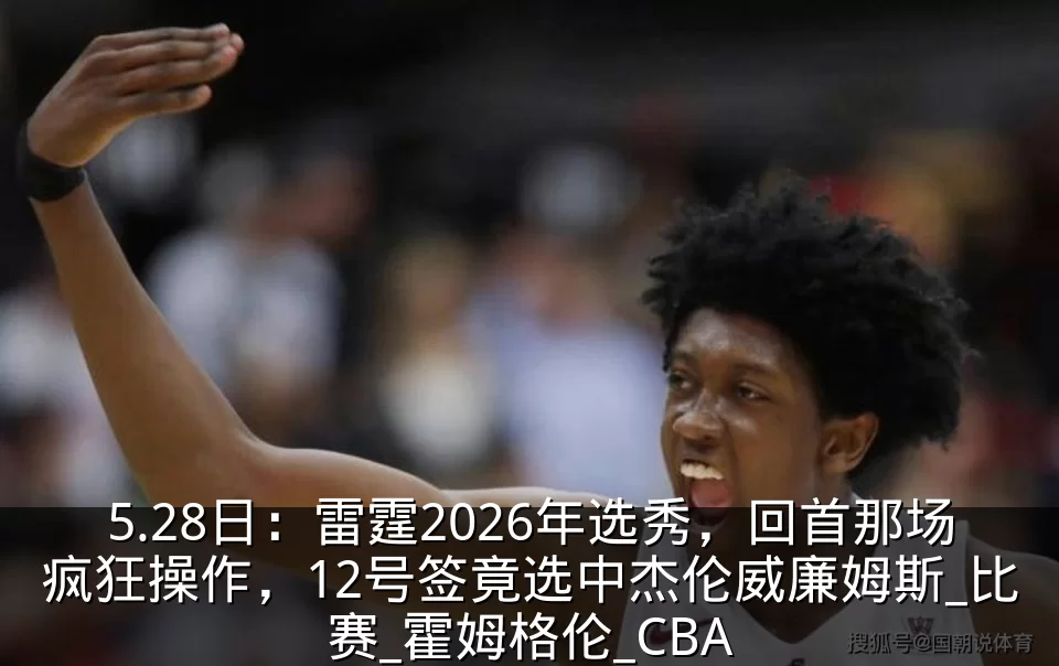 5.28日：雷霆2026年选秀，回首那场疯狂操作，12号签竟选中杰伦威廉姆斯_比赛_霍姆格伦_CBA
